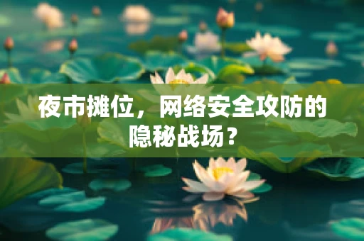夜市摊位，网络安全攻防的隐秘战场？