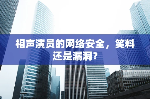 相声演员的网络安全，笑料还是漏洞？