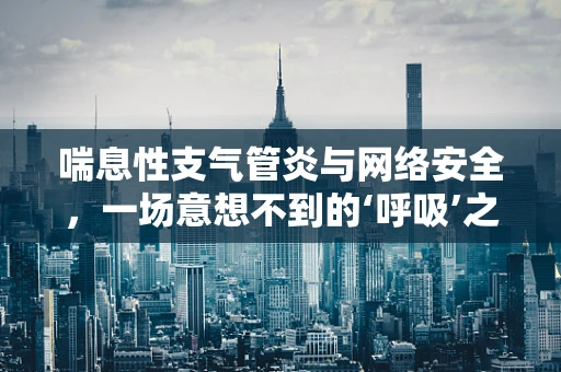 喘息性支气管炎与网络安全，一场意想不到的‘呼吸’之争