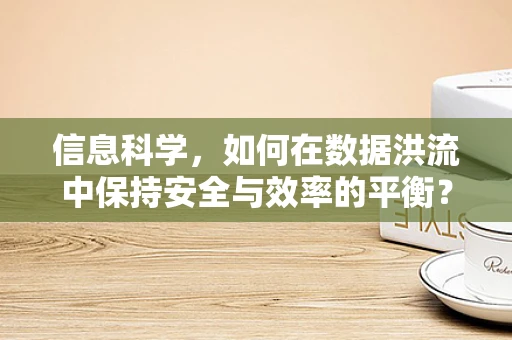 信息科学，如何在数据洪流中保持安全与效率的平衡？