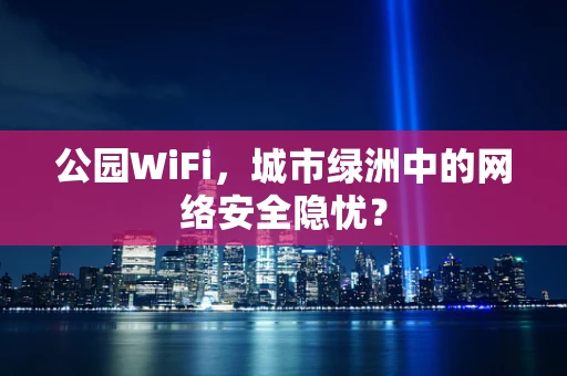 公园WiFi，城市绿洲中的网络安全隐忧？