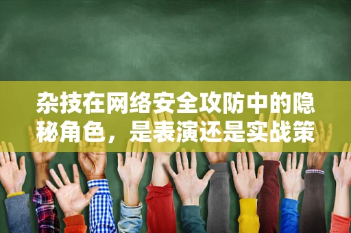 杂技在网络安全攻防中的隐秘角色，是表演还是实战策略？