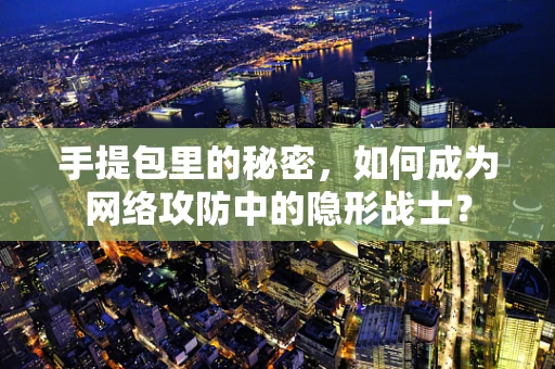 手提包里的秘密，如何成为网络攻防中的隐形战士？
