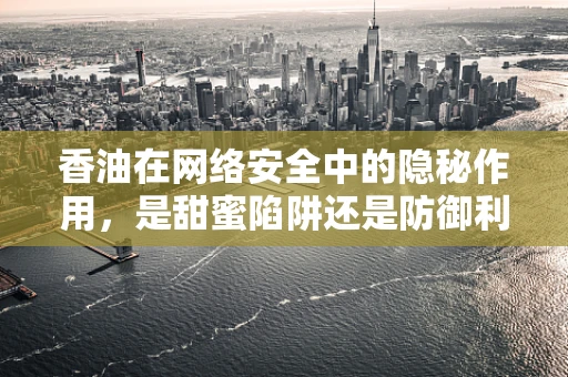 香油在网络安全中的隐秘作用，是甜蜜陷阱还是防御利器？