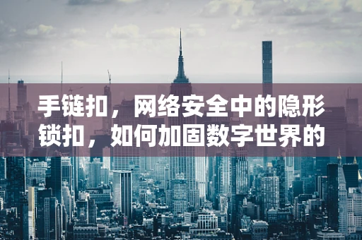 手链扣，网络安全中的隐形锁扣，如何加固数字世界的‘安全链’？