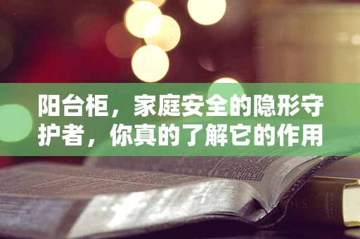 阳台柜，家庭安全的隐形守护者，你真的了解它的作用吗？