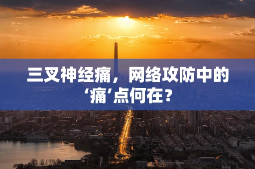 三叉神经痛，网络攻防中的‘痛’点何在？