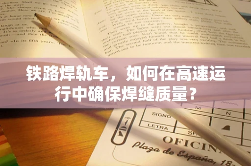 铁路焊轨车，如何在高速运行中确保焊缝质量？