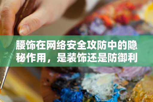 腰饰在网络安全攻防中的隐秘作用，是装饰还是防御利器？