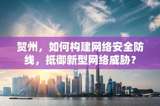 贺州，如何构建网络安全防线，抵御新型网络威胁？