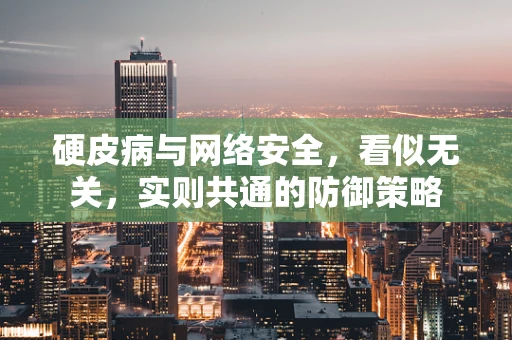 硬皮病与网络安全，看似无关，实则共通的防御策略
