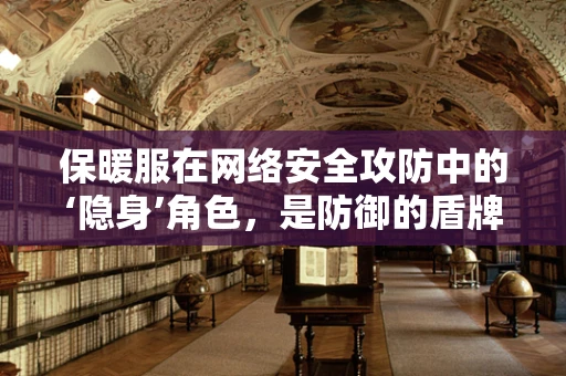 保暖服在网络安全攻防中的‘隐身’角色，是防御的盾牌还是攻击的伪装？