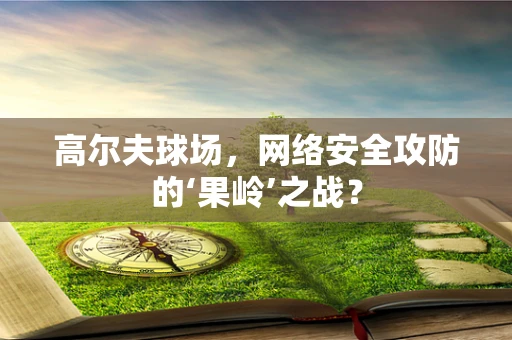 高尔夫球场，网络安全攻防的‘果岭’之战？
