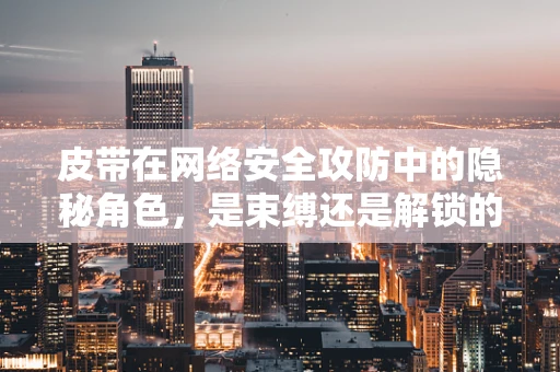 皮带在网络安全攻防中的隐秘角色，是束缚还是解锁的钥匙？