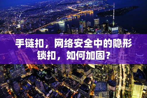 手链扣，网络安全中的隐形锁扣，如何加固？