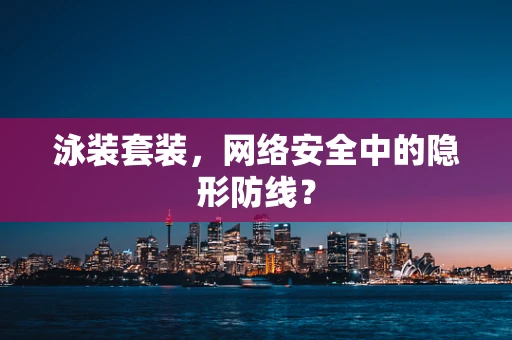 泳装套装，网络安全中的隐形防线？