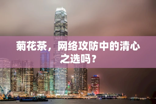 菊花茶，网络攻防中的清心之选吗？