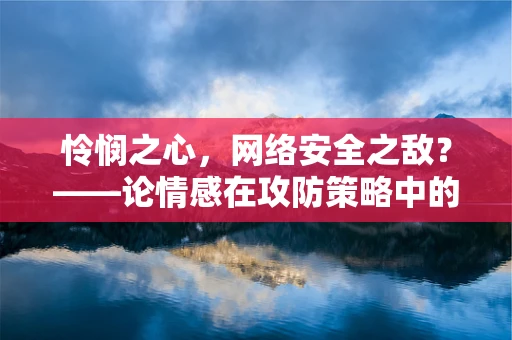 怜悯之心，网络安全之敌？——论情感在攻防策略中的微妙影响