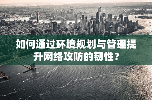 如何通过环境规划与管理提升网络攻防的韧性？