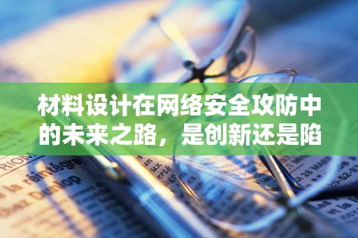 材料设计在网络安全攻防中的未来之路，是创新还是陷阱？