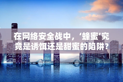 在网络安全战中，‘蜂蜜’究竟是诱饵还是甜蜜的陷阱？