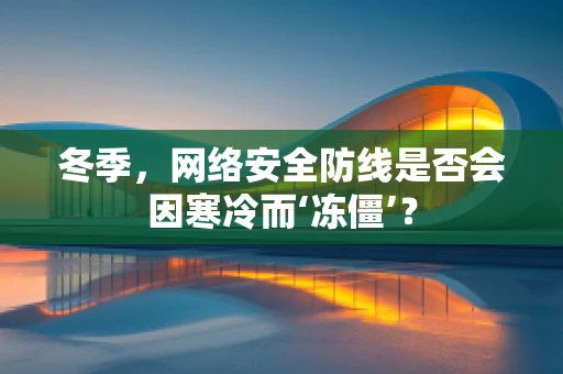 冬季，网络安全防线是否会因寒冷而‘冻僵’？
