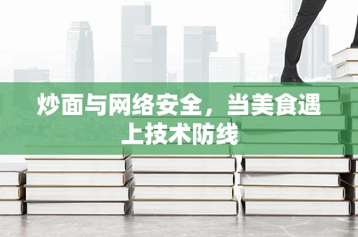 炒面与网络安全，当美食遇上技术防线