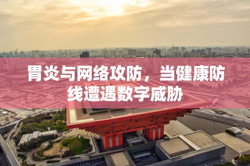 胃炎与网络攻防，当健康防线遭遇数字威胁