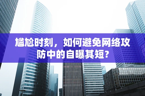 尴尬时刻，如何避免网络攻防中的自曝其短？