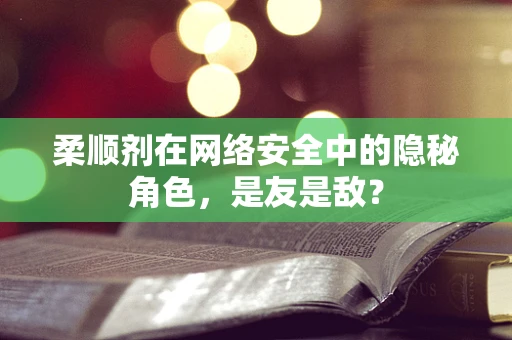 柔顺剂在网络安全中的隐秘角色，是友是敌？