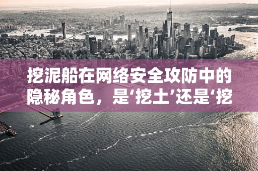 挖泥船在网络安全攻防中的隐秘角色，是‘挖土’还是‘挖洞’？