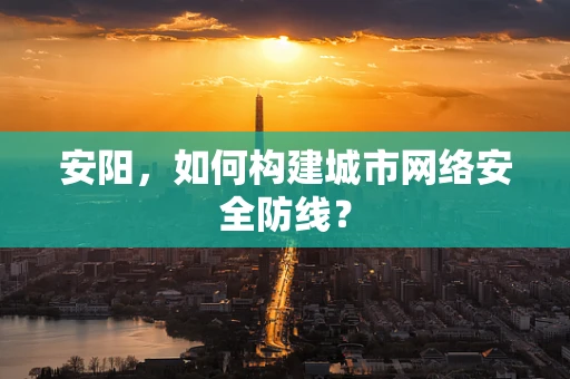 安阳，如何构建城市网络安全防线？