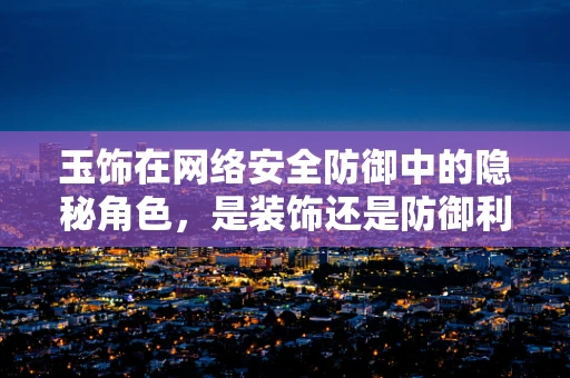玉饰在网络安全防御中的隐秘角色，是装饰还是防御利器？