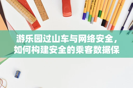 游乐园过山车与网络安全，如何构建安全的乘客数据保护系统？