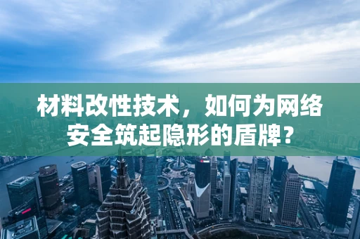 材料改性技术，如何为网络安全筑起隐形的盾牌？