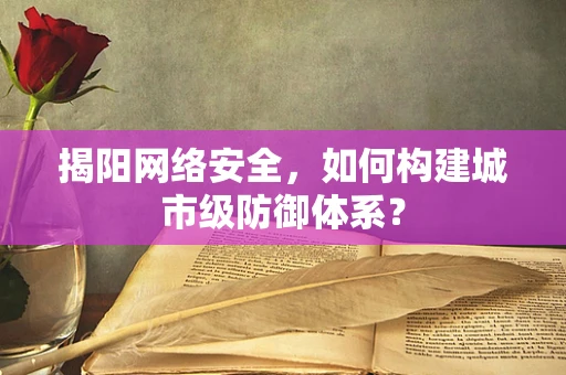 揭阳网络安全，如何构建城市级防御体系？