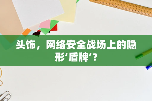 头饰，网络安全战场上的隐形‘盾牌’？