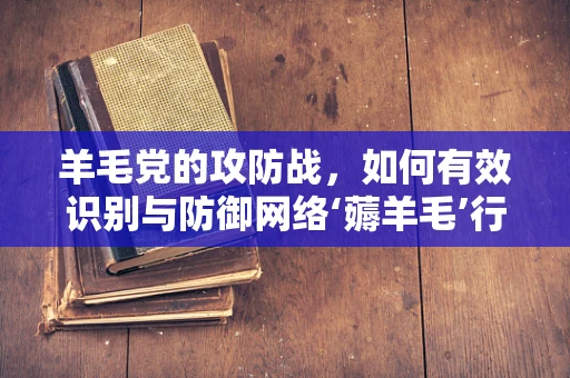 羊毛党的攻防战，如何有效识别与防御网络‘薅羊毛’行为？