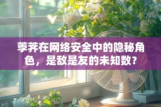 荸荠在网络安全中的隐秘角色，是敌是友的未知数？