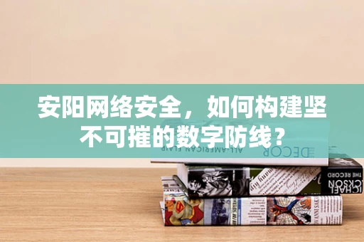 安阳网络安全，如何构建坚不可摧的数字防线？