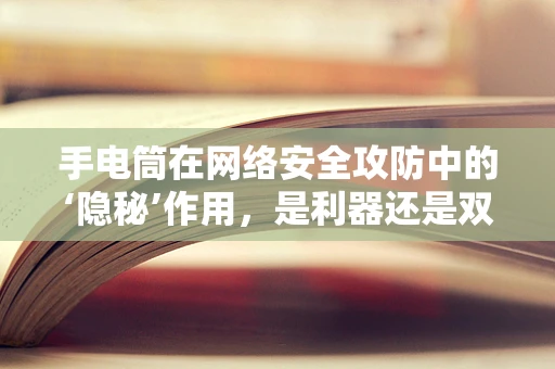 手电筒在网络安全攻防中的‘隐秘’作用，是利器还是双刃剑？