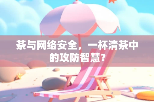 茶与网络安全，一杯清茶中的攻防智慧？