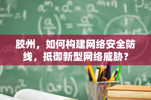 胶州，如何构建网络安全防线，抵御新型网络威胁？