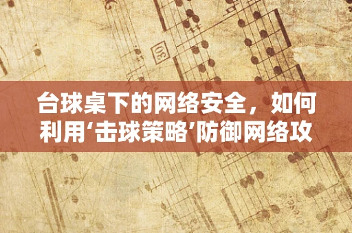 台球桌下的网络安全，如何利用‘击球策略’防御网络攻击？
