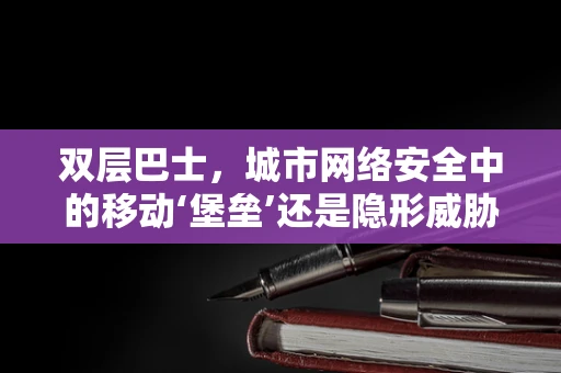 双层巴士，城市网络安全中的移动‘堡垒’还是隐形威胁？