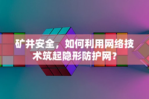 矿井安全，如何利用网络技术筑起隐形防护网？