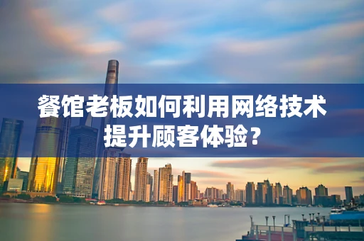 餐馆老板如何利用网络技术提升顾客体验？