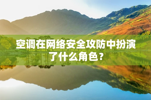 空调在网络安全攻防中扮演了什么角色？