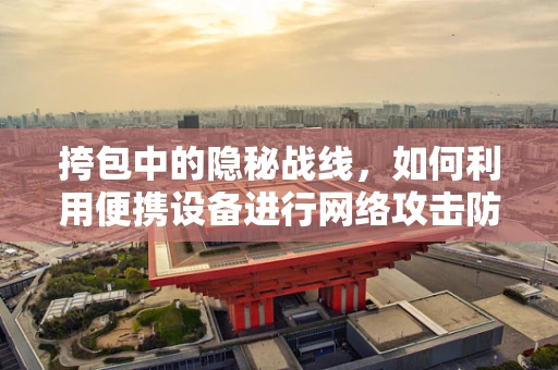 挎包中的隐秘战线，如何利用便携设备进行网络攻击防御？