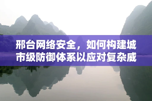 邢台网络安全，如何构建城市级防御体系以应对复杂威胁？